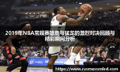 2019年NBA常规赛雄鹿与猛龙的激烈对决回顾与精彩瞬间分析