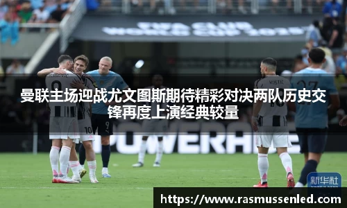 曼联主场迎战尤文图斯期待精彩对决两队历史交锋再度上演经典较量